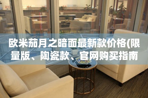 歐米茄月之暗面最新款價(jià)格(限量版、陶瓷款、官網(wǎng)購(gòu)買(mǎi)指南)