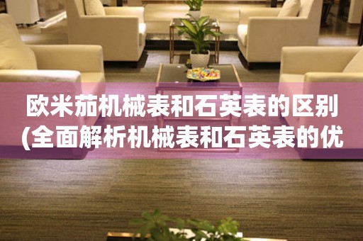 歐米茄機(jī)械表和石英表的區(qū)別(全面解析機(jī)械表和石英表的優(yōu)缺點(diǎn))