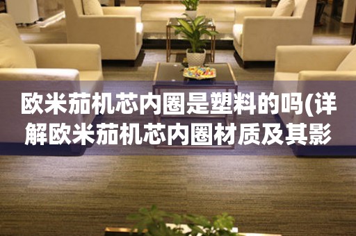 歐米茄機(jī)芯內(nèi)圈是塑料的嗎(詳解歐米茄機(jī)芯內(nèi)圈材質(zhì)及其影響因素)