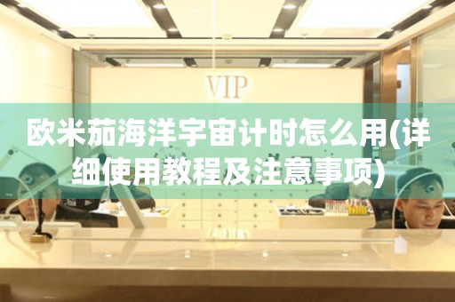 歐米茄海洋宇宙計(jì)時(shí)怎么用(詳細(xì)使用教程及注意事項(xiàng))