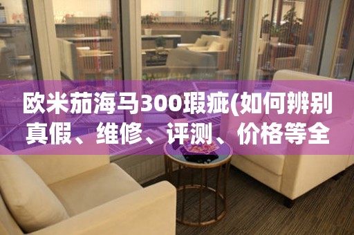歐米茄海馬300瑕疵(如何辨別真假、維修、評(píng)測(cè)、價(jià)格等全方位解析)。