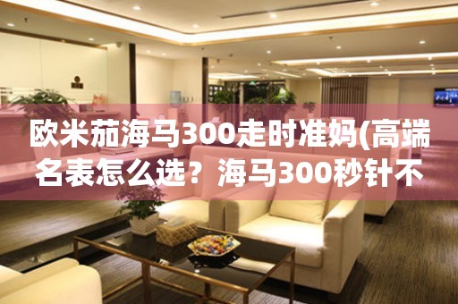 歐米茄海馬300走時準(zhǔn)媽(高端名表怎么選？海馬300秒針不走準(zhǔn)媽必知)。