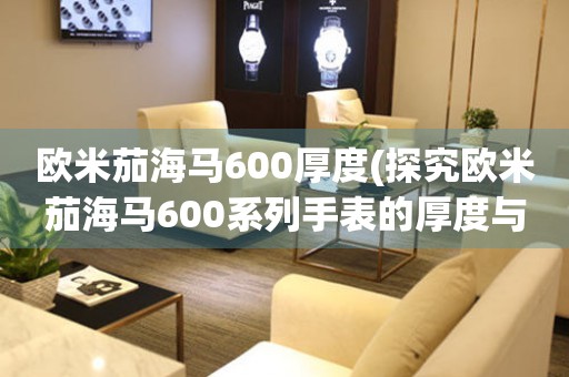 歐米茄海馬600厚度(探究歐米茄海馬600系列手表的厚度與舒適度)。