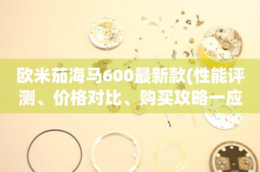 歐米茄海馬600最新款(性能評測、價格對比、購買攻略一應(yīng)俱全)。