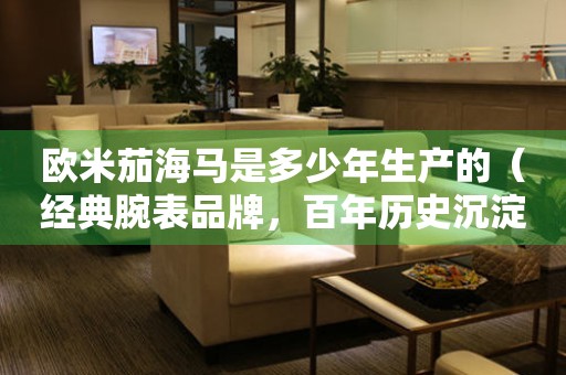 歐米茄海馬是多少年生產(chǎn)的（經(jīng)典腕表品牌，百年歷史沉淀，深度解析）。