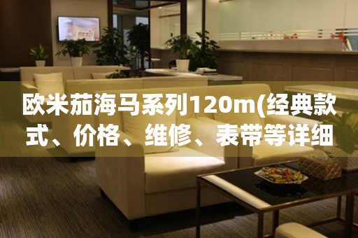歐米茄海馬系列120m(經(jīng)典款式、價格、維修、表帶等詳細(xì)解析)