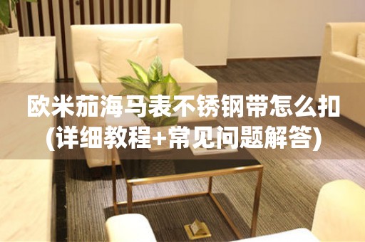 歐米茄海馬表不銹鋼帶怎么扣(詳細(xì)教程+常見問題解答)