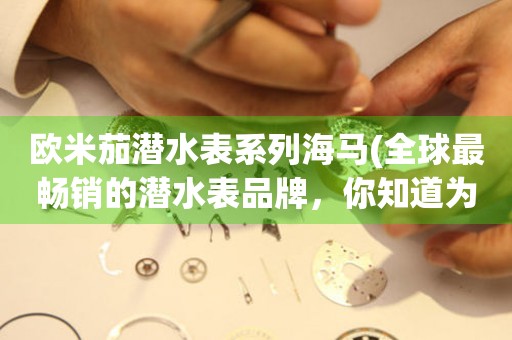 歐米茄潛水表系列海馬(全球最暢銷的潛水表品牌，你知道為什么嗎？)