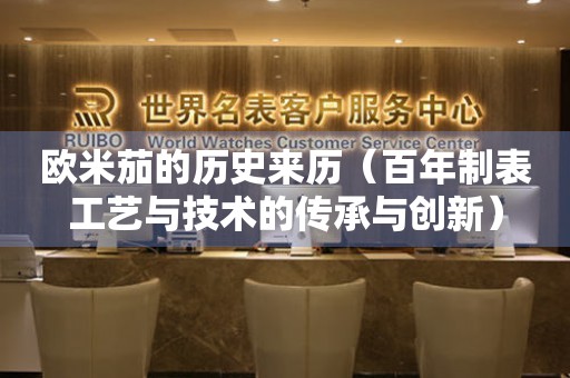 歐米茄的歷史來歷（百年制表工藝與技術(shù)的傳承與創(chuàng)新）