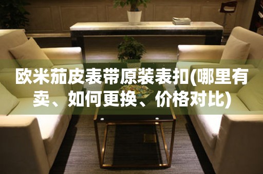 歐米茄皮表帶原裝表扣(哪里有賣、如何更換、價格對比)