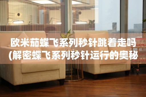 歐米茄蝶飛系列秒針跳著走嗎(解密蝶飛系列秒針運(yùn)行的奧秘)。