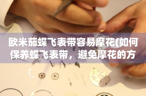 歐米茄蝶飛表帶容易摩花(如何保養(yǎng)蝶飛表帶，避免摩花的方法)。