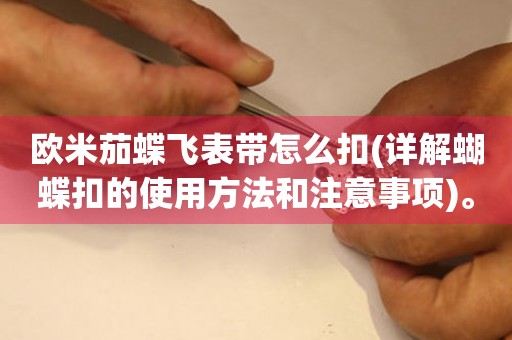 歐米茄蝶飛表帶怎么扣(詳解蝴蝶扣的使用方法和注意事項(xiàng))。