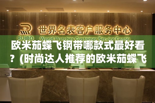 歐米茄蝶飛鋼帶哪款式最好看？(時(shí)尚達(dá)人推薦的歐米茄蝶飛鋼帶款式TOP5)