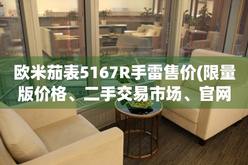 歐米茄表5167R手雷售價(jià)(限量版價(jià)格、二手交易市場(chǎng)、官網(wǎng)購(gòu)買(mǎi)指南)。