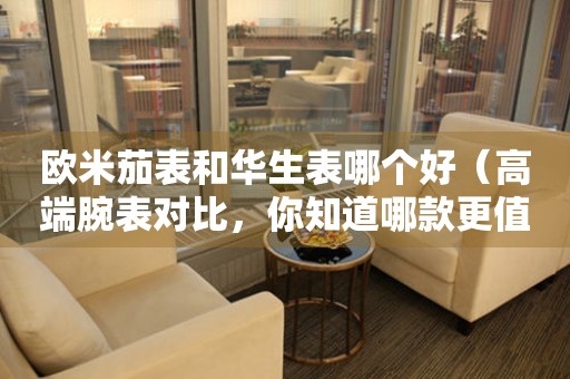 歐米茄表和華生表哪個(gè)好（高端腕表對(duì)比，你知道哪款更值得購(gòu)買(mǎi)嗎？）