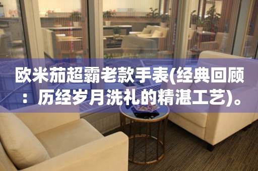 歐米茄超霸老款手表(經(jīng)典回顧：歷經(jīng)歲月洗禮的精湛工藝)。