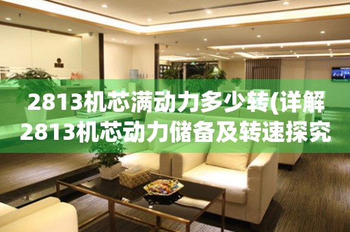 2813機芯滿動力多少轉(zhuǎn)(詳解2813機芯動力儲備及轉(zhuǎn)速探究)。