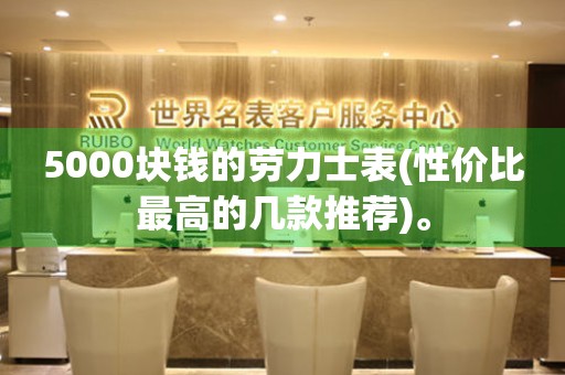 5000塊錢的勞力士表(性價(jià)比最高的幾款推薦)。