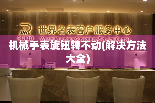 機(jī)械手表旋鈕轉(zhuǎn)不動(dòng)(解決方法大全)