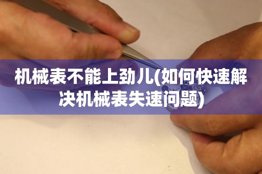 機(jī)械表不能上勁兒(如何快速解決機(jī)械表失速問(wèn)題)