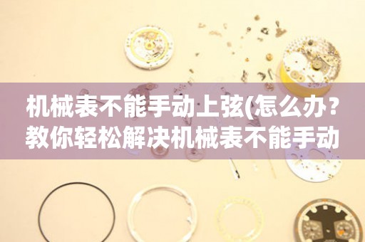 機(jī)械表不能手動(dòng)上弦(怎么辦？教你輕松解決機(jī)械表不能手動(dòng)上弦的問(wèn)題)
