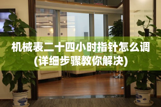 機(jī)械表二十四小時(shí)指針怎么調(diào)(詳細(xì)步驟教你解決)