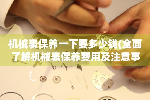 機(jī)械表保養(yǎng)一下要多少錢(qián)(全面了解機(jī)械表保養(yǎng)費(fèi)用及注意事項(xiàng))