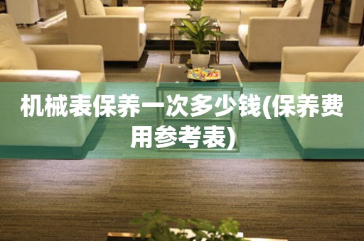 機(jī)械表保養(yǎng)一次多少錢(qián)(保養(yǎng)費(fèi)用參考表)