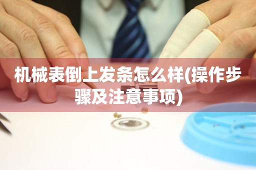 機(jī)械表倒上發(fā)條怎么樣(操作步驟及注意事項(xiàng))