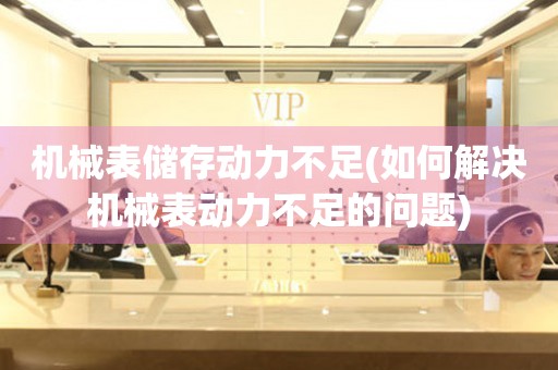 機(jī)械表儲(chǔ)存動(dòng)力不足(如何解決機(jī)械表動(dòng)力不足的問(wèn)題)