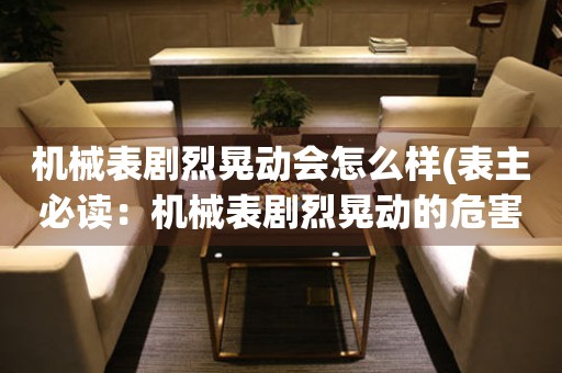 機(jī)械表劇烈晃動(dòng)會(huì)怎么樣(表主必讀：機(jī)械表劇烈晃動(dòng)的危害與解決方法)