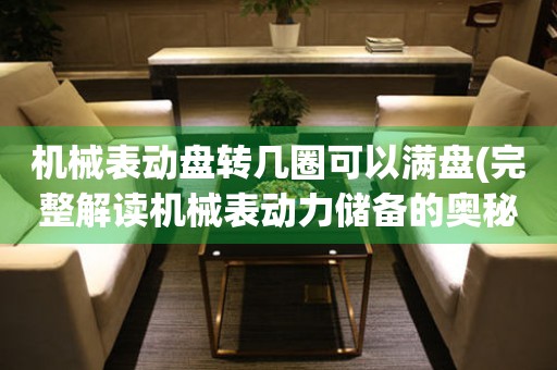 機(jī)械表動(dòng)盤(pán)轉(zhuǎn)幾圈可以滿盤(pán)(完整解讀機(jī)械表動(dòng)力儲(chǔ)備的奧秘)