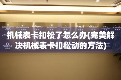 機(jī)械表卡扣松了怎么辦(完美解決機(jī)械表卡扣松動(dòng)的方法)