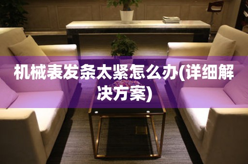 機(jī)械表發(fā)條太緊怎么辦(詳細(xì)解決方案)