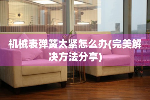 機(jī)械表彈簧太緊怎么辦(完美解決方法分享)
