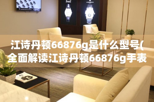 江詩丹頓66876g是什么型號(全面解讀江詩丹頓66876g手表特點及價格)