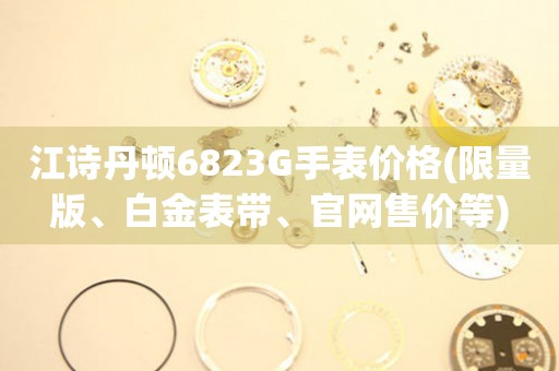 江詩丹頓6823G手表價格(限量版、白金表帶、官網(wǎng)售價等)