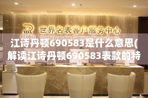 江詩丹頓690583是什么意思(解讀江詩丹頓690583表款的特點與價值)。