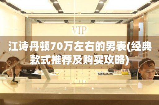 江詩丹頓70萬左右的男表(經(jīng)典款式推薦及購買攻略)
