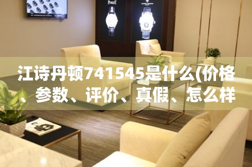江詩丹頓741545是什么(價格、參數(shù)、評價、真假、怎么樣)？