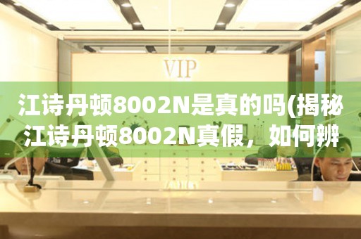 江詩丹頓8002N是真的嗎(揭秘江詩丹頓8002N真假，如何辨別正品)