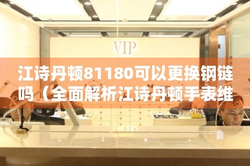 江詩丹頓81180可以更換鋼鏈嗎（全面解析江詩丹頓手表維修保養(yǎng)知識）