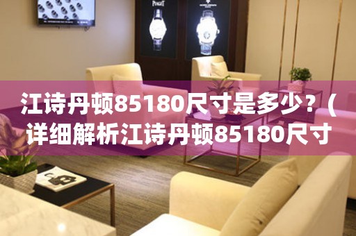 江詩丹頓85180尺寸是多少？(詳細(xì)解析江詩丹頓85180尺寸大小)