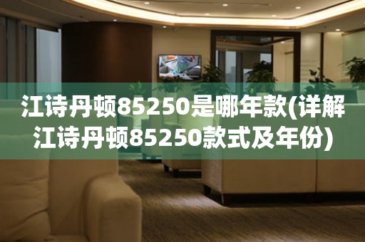 江詩丹頓85250是哪年款(詳解江詩丹頓85250款式及年份)