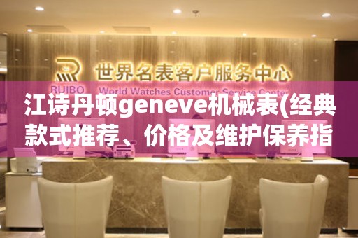 江詩丹頓geneve機械表(經(jīng)典款式推薦、價格及維護保養(yǎng)指南)。