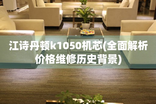 江詩丹頓k1050機芯(全面解析價格維修歷史背景)
