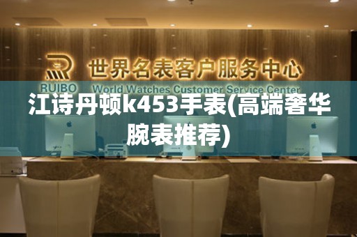 江詩丹頓k453手表(高端奢華腕表推薦)