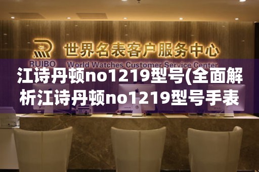江詩丹頓no1219型號(全面解析江詩丹頓no1219型號手表的特點(diǎn)和價值)