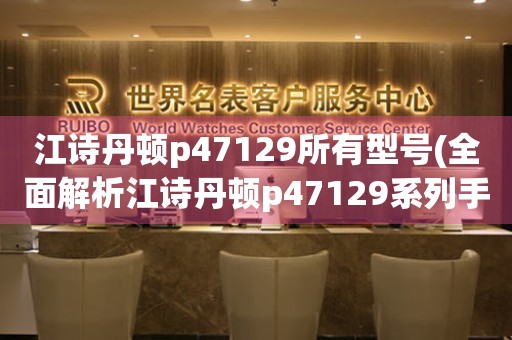 江詩丹頓p47129所有型號(全面解析江詩丹頓p47129系列手表的款式和特點(diǎn))。